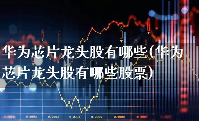 华为芯片龙头股有哪些(华为芯片龙头股有哪些股票)_https://www.gfdzclz.com_深交所_第1张