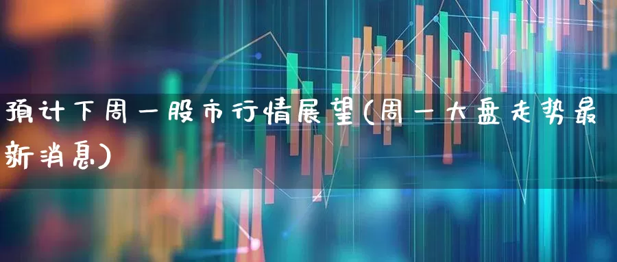 预计下周一股市行情展望(周一大盘走势最新消息)_https://www.gfdzclz.com_上交所_第1张