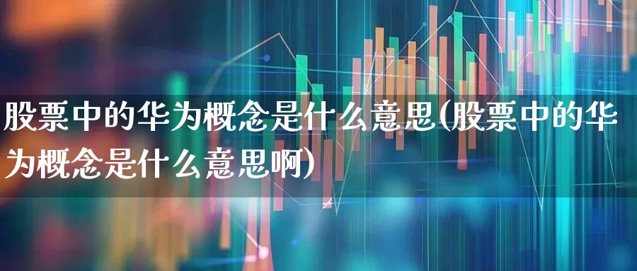 股票中的华为概念是什么意思(股票中的华为概念是什么意思啊)_https://www.gfdzclz.com_创业板_第1张