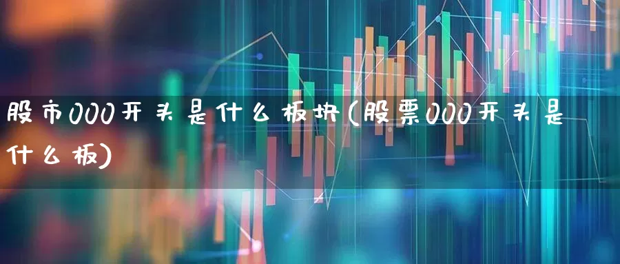股市000开头是什么板块(股票000开头是什么板)_https://www.gfdzclz.com_北交所_第1张