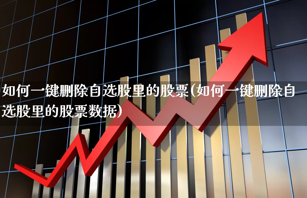 如何一键删除自选股里的股票(如何一键删除自选股里的股票数据)_https://www.gfdzclz.com_上交所_第1张