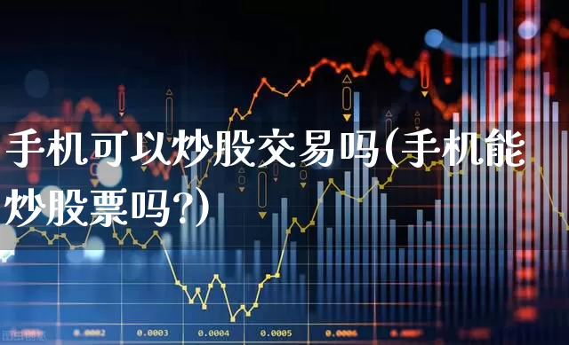 手机可以炒股交易吗(手机能炒股票吗?)_https://www.gfdzclz.com_上交所_第1张