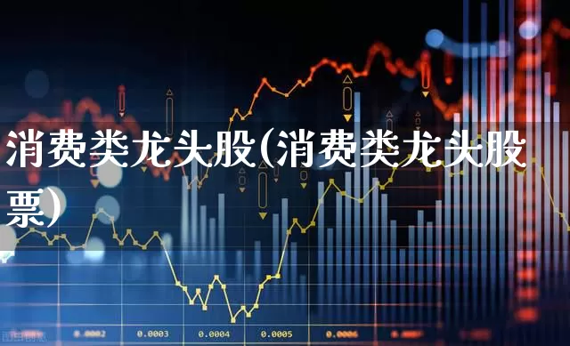 消费类龙头股(消费类龙头股票)_https://www.gfdzclz.com_创业板_第1张