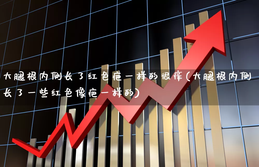 大腿根内侧长了红色疤一样的很痒(大腿根内侧长了一些红色像疤一样的)_https://www.gfdzclz.com_上交所_第1张