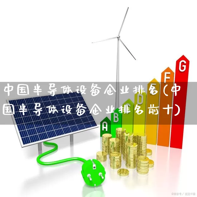 中国半导体设备企业排名(中国半导体设备企业排名前十)_https://www.gfdzclz.com_北交所_第1张