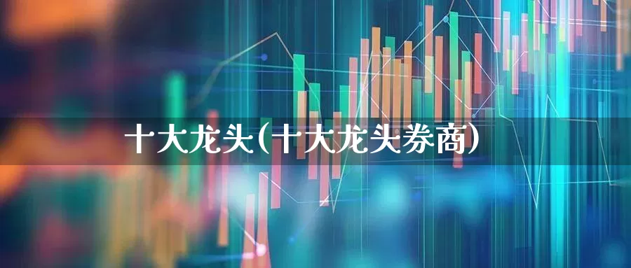十大龙头(十大龙头券商)_https://www.gfdzclz.com_深交所_第1张