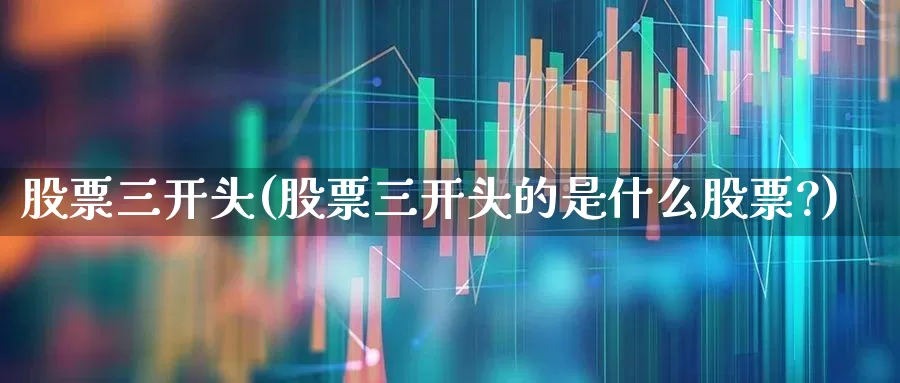 股票三开头(股票三开头的是什么股票?)_https://www.gfdzclz.com_创业板_第1张