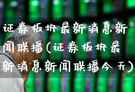 证券板块最新消息新闻联播(证券板块最新消息新闻联播今天)_https://www.gfdzclz.com_科创板_第1张