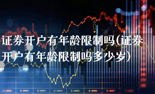 证券开户有年龄限制吗(证券开户有年龄限制吗多少岁)_https://www.gfdzclz.com_深交所_第1张