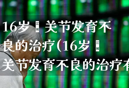 16岁髋关节发育不良的治疗(16岁髋关节发育不良的治疗有什么后遗症)_https://www.gfdzclz.com_上交所_第1张