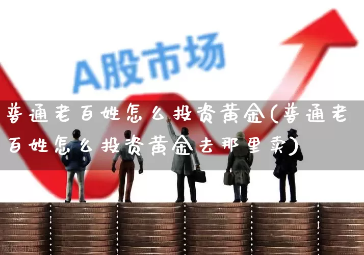 普通老百姓怎么投资黄金(普通老百姓怎么投资黄金去那里卖)_https://www.gfdzclz.com_深交所_第1张