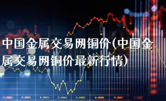 中国金属交易网铜价(中国金属交易网铜价最新行情)_https://www.gfdzclz.com_深交所_第1张