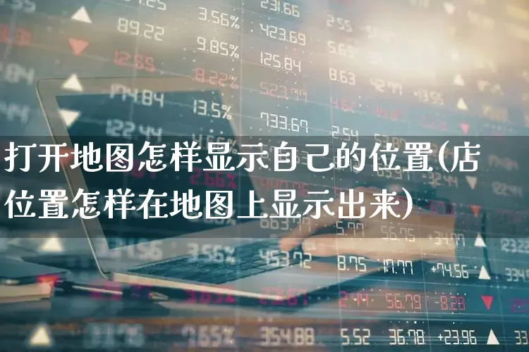 打开地图怎样显示自己的位置(店位置怎样在地图上显示出来)_https://www.gfdzclz.com_深交所_第1张