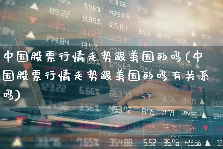 中国股票行情走势跟美国的吗(中国股票行情走势跟美国的吗有关系吗)_https://www.gfdzclz.com_科创板_第1张