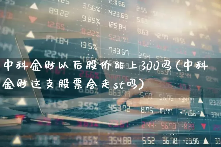 中科金财以后股价能上300吗(中科金财这支股票会走st吗)_https://www.gfdzclz.com_上交所_第1张