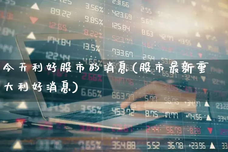 今天利好股市的消息(股市最新重大利好消息)_https://www.gfdzclz.com_创业板_第1张