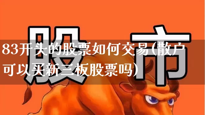 83开头的股票如何交易(散户可以买新三板股票吗)_https://www.gfdzclz.com_深交所_第1张