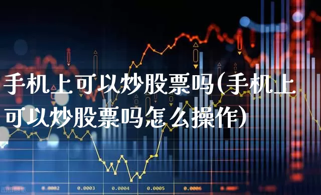 手机上可以炒股票吗(手机上可以炒股票吗怎么操作)_https://www.gfdzclz.com_北交所_第1张