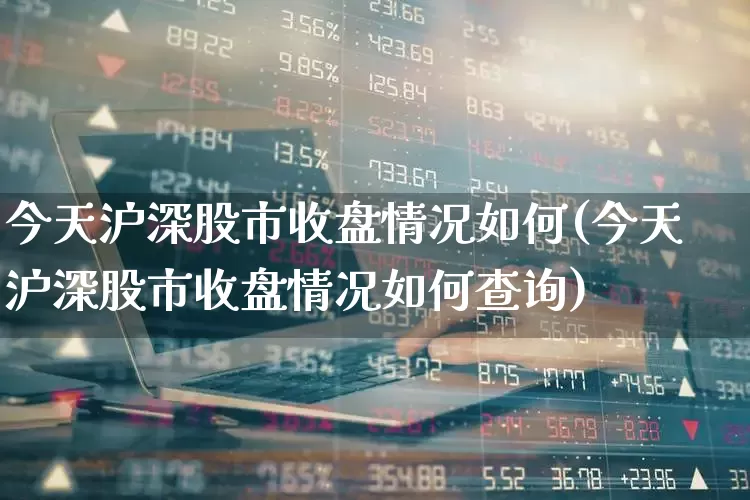 今天沪深股市收盘情况如何(今天沪深股市收盘情况如何查询)_https://www.gfdzclz.com_深交所_第1张