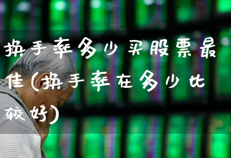 换手率多少买股票最佳(换手率在多少比较好)_https://www.gfdzclz.com_深交所_第1张