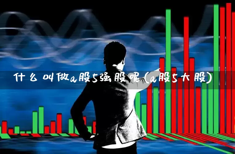 什么叫做a股5强股呢(a股5大股)_https://www.gfdzclz.com_深交所_第1张