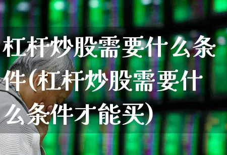 杠杆炒股需要什么条件(杠杆炒股需要什么条件才能买)_https://www.gfdzclz.com_深交所_第1张