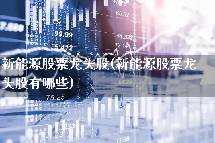 新能源股票龙头股(新能源股票龙头股有哪些)_https://www.gfdzclz.com_上交所_第1张