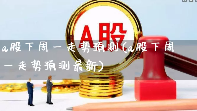 a股下周一走势预测(a股下周一走势预测最新)_https://www.gfdzclz.com_深交所_第1张