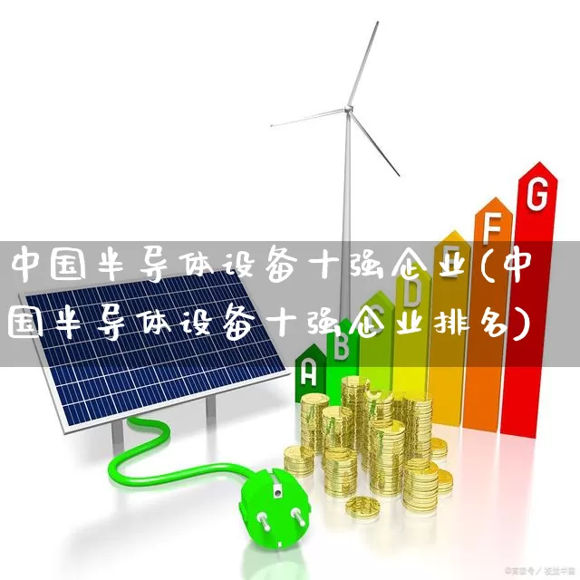 中国半导体设备十强企业(中国半导体设备十强企业排名)_https://www.gfdzclz.com_深交所_第1张