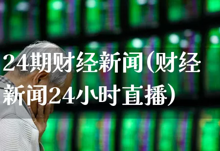 24期财经新闻(财经新闻24小时直播)_https://www.gfdzclz.com_创业板_第1张