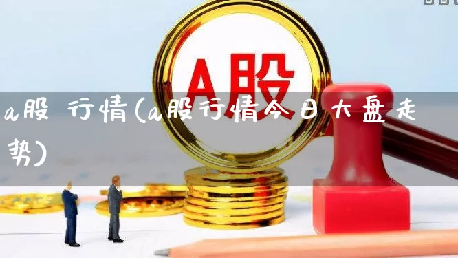 a股 行情(a股行情今日大盘走势)_https://www.gfdzclz.com_上交所_第1张