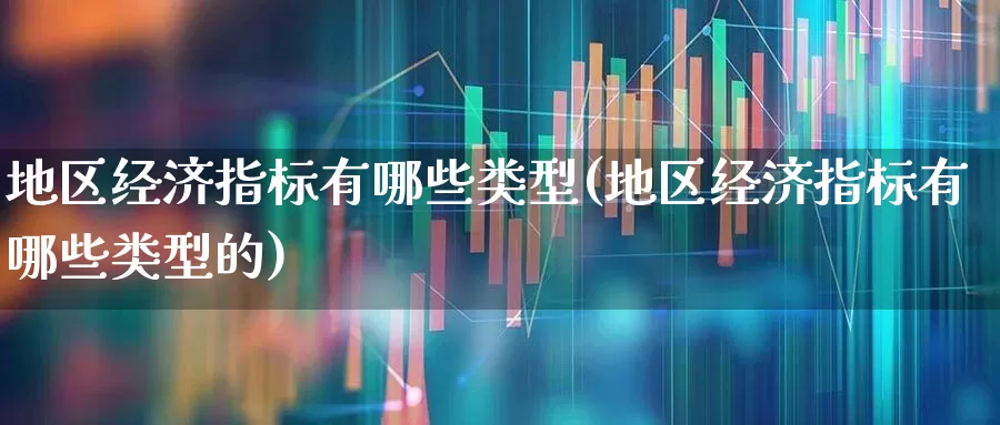 地区经济指标有哪些类型(地区经济指标有哪些类型的)_https://www.gfdzclz.com_创业板_第1张