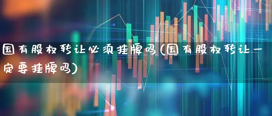 国有股权转让必须挂牌吗(国有股权转让一定要挂牌吗)_https://www.gfdzclz.com_科创板_第1张