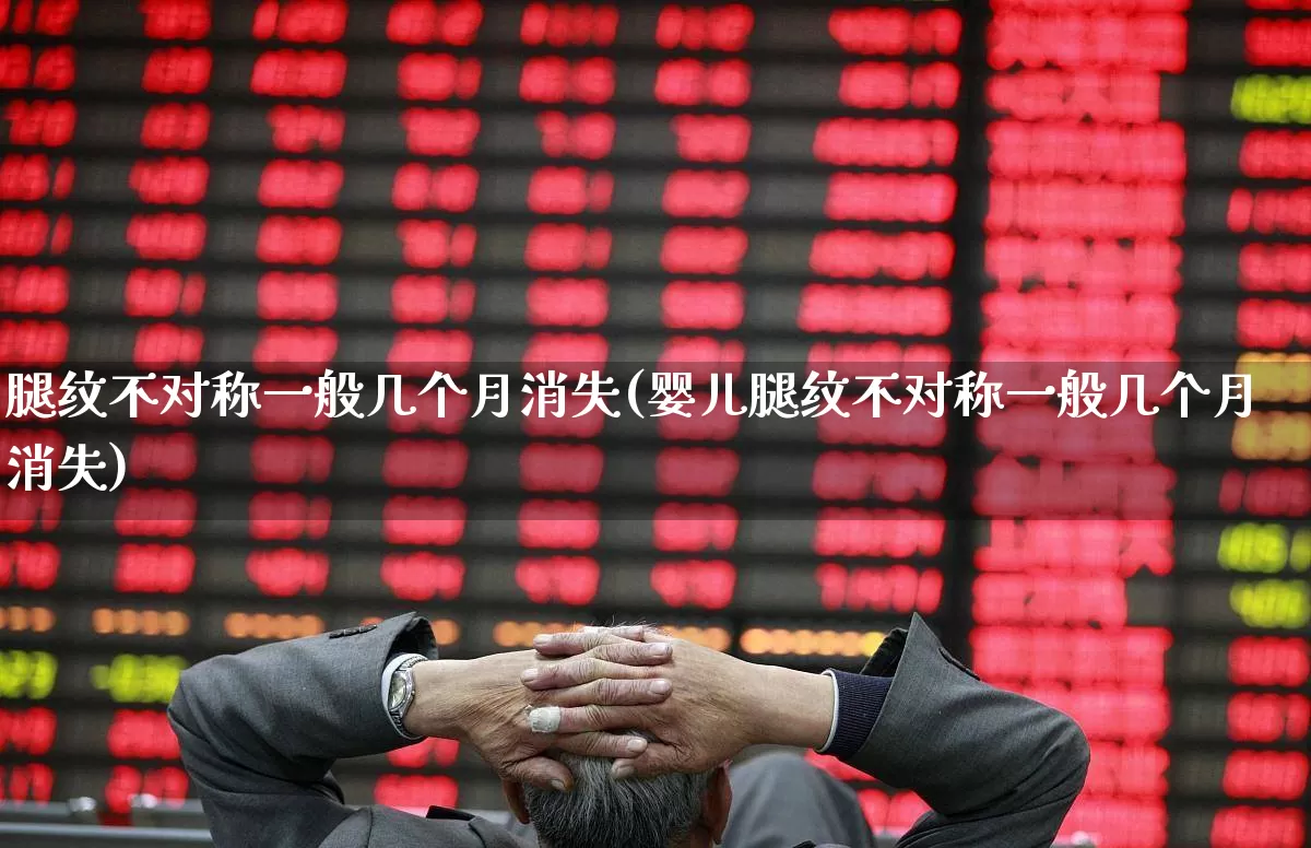 腿纹不对称一般几个月消失(婴儿腿纹不对称一般几个月消失)_https://www.gfdzclz.com_深交所_第1张