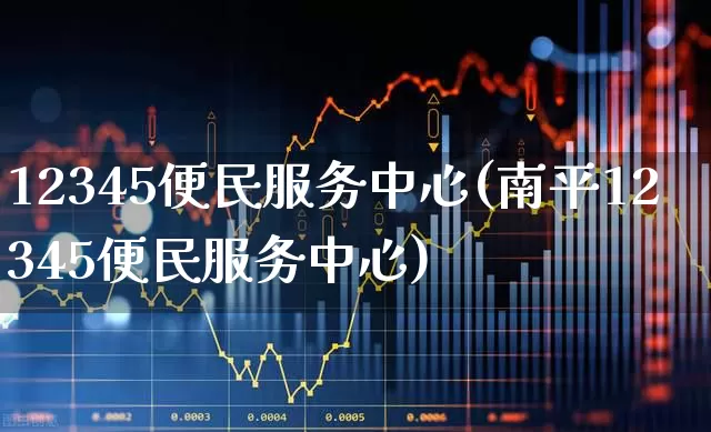 12345便民服务中心(南平12345便民服务中心)_https://www.gfdzclz.com_创业板_第1张