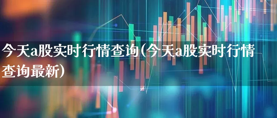 今天a股实时行情查询(今天a股实时行情查询最新)_https://www.gfdzclz.com_上交所_第1张