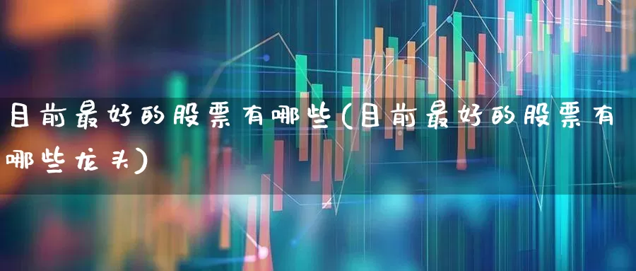 目前最好的股票有哪些(目前最好的股票有哪些龙头)_https://www.gfdzclz.com_上交所_第1张