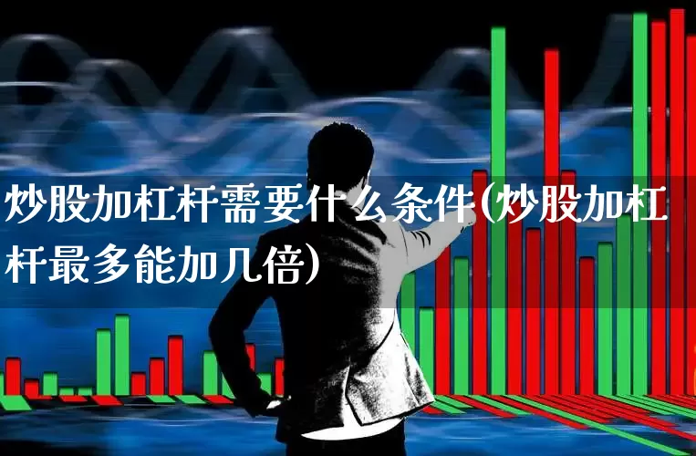 炒股加杠杆需要什么条件(炒股加杠杆最多能加几倍)_https://www.gfdzclz.com_创业板_第1张