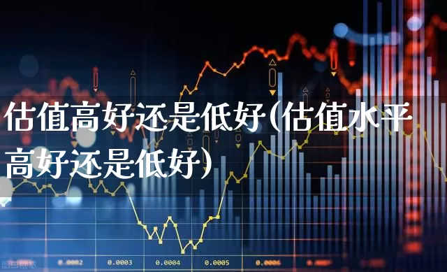 估值高好还是低好(估值水平高好还是低好)_https://www.gfdzclz.com_北交所_第1张