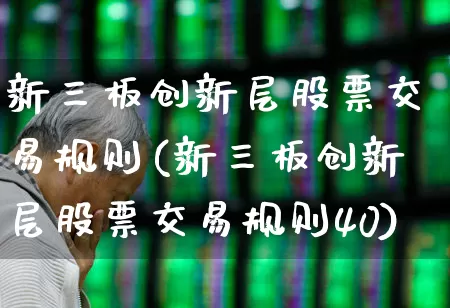 新三板创新层股票交易规则(新三板创新层股票交易规则40)_https://www.gfdzclz.com_深交所_第1张