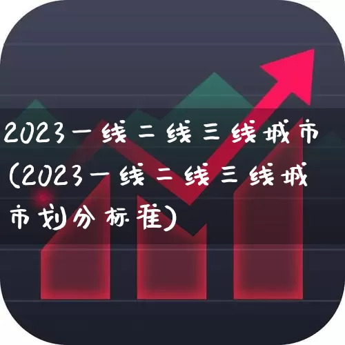 2023一线二线三线城市(2023一线二线三线城市划分标准)_https://www.gfdzclz.com_创业板_第1张