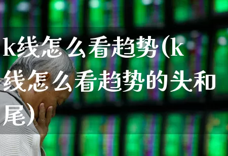 k线怎么看趋势(k线怎么看趋势的头和尾)_https://www.gfdzclz.com_创业板_第1张