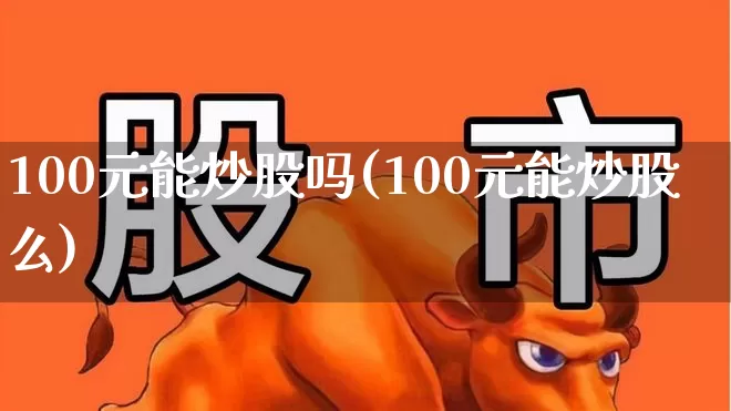 100元能炒股吗(100元能炒股么)_https://www.gfdzclz.com_科创板_第1张