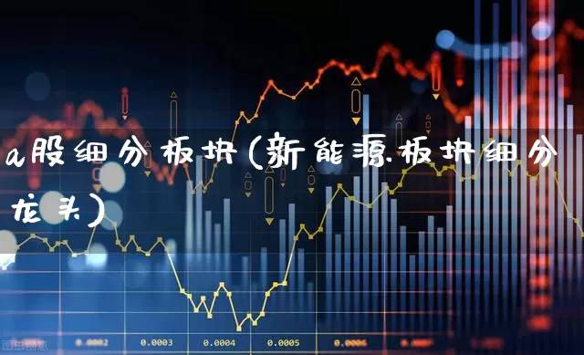 a股细分板块(新能源板块细分龙头)_https://www.gfdzclz.com_科创板_第1张