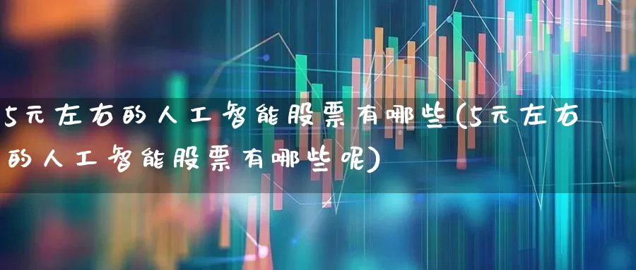 5元左右的人工智能股票有哪些(5元左右的人工智能股票有哪些呢)_https://www.gfdzclz.com_科创板_第1张