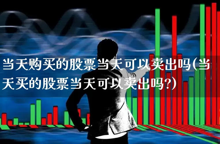 当天购买的股票当天可以卖出吗(当天买的股票当天可以卖出吗?)_https://www.gfdzclz.com_北交所_第1张