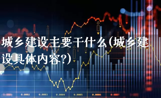 城乡建设主要干什么(城乡建设具体内容?)_https://www.gfdzclz.com_深交所_第1张
