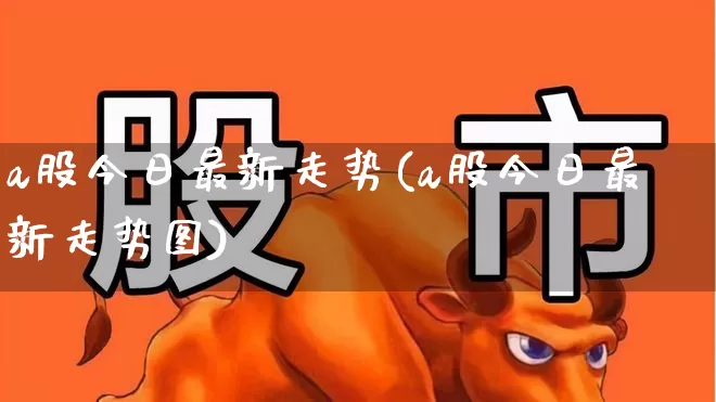 a股今日最新走势(a股今日最新走势图)_https://www.gfdzclz.com_上交所_第1张