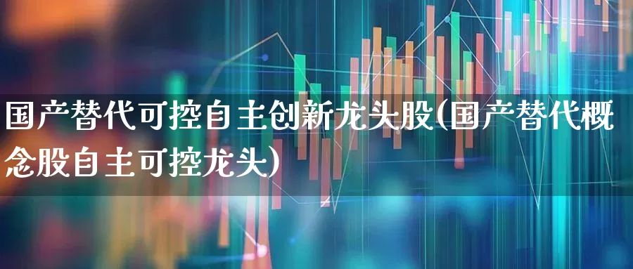 国产替代可控自主创新龙头股(国产替代概念股自主可控龙头)_https://www.gfdzclz.com_科创板_第1张