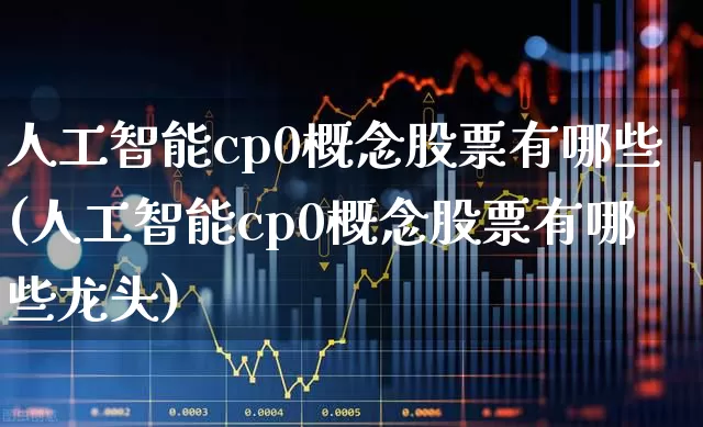 人工智能cp0概念股票有哪些(人工智能cp0概念股票有哪些龙头)_https://www.gfdzclz.com_深交所_第1张